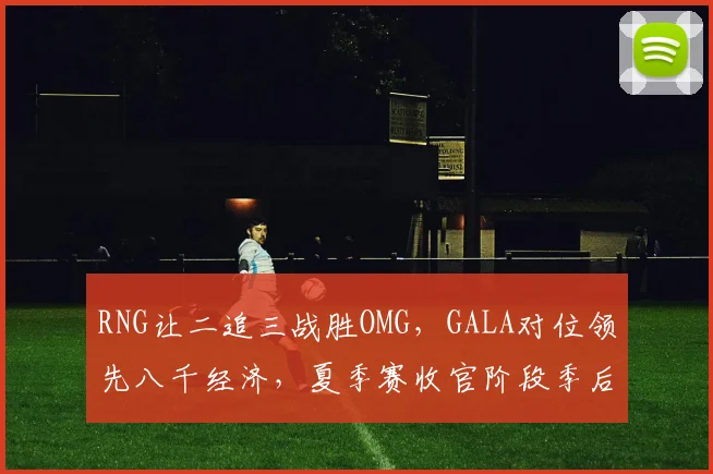 RNG让二追三战胜OMG，GALA对位领先八千经济，夏季赛收官阶段季后赛席位再生悬念__br_