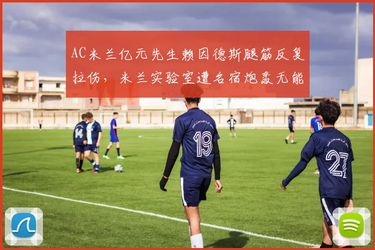 AC米兰亿元先生赖因德斯腿筋反复拉伤，米兰实验室遭名宿炮轰无能