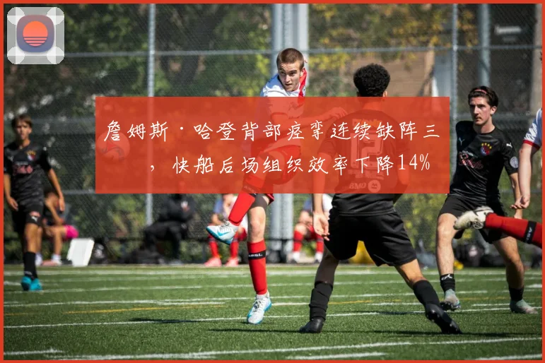 詹姆斯·哈登背部痉挛连续缺阵三场，快船后场组织效率下降14%