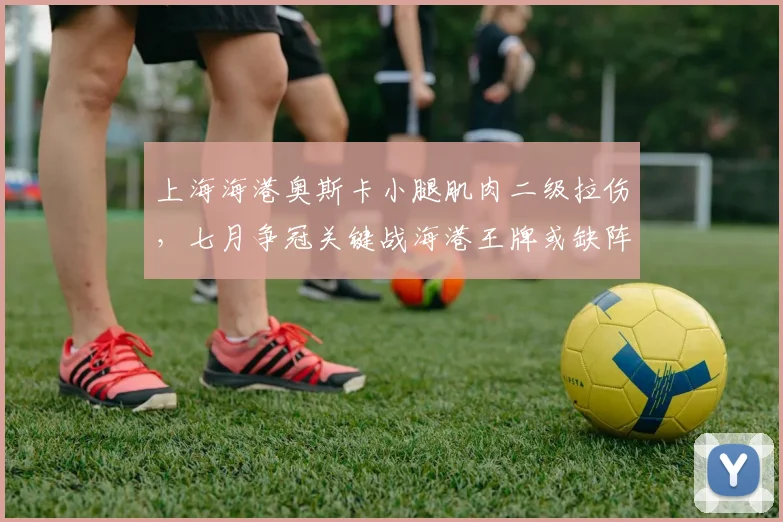 上海海港奥斯卡小腿肌肉二级拉伤，七月争冠关键战海港王牌或缺阵
