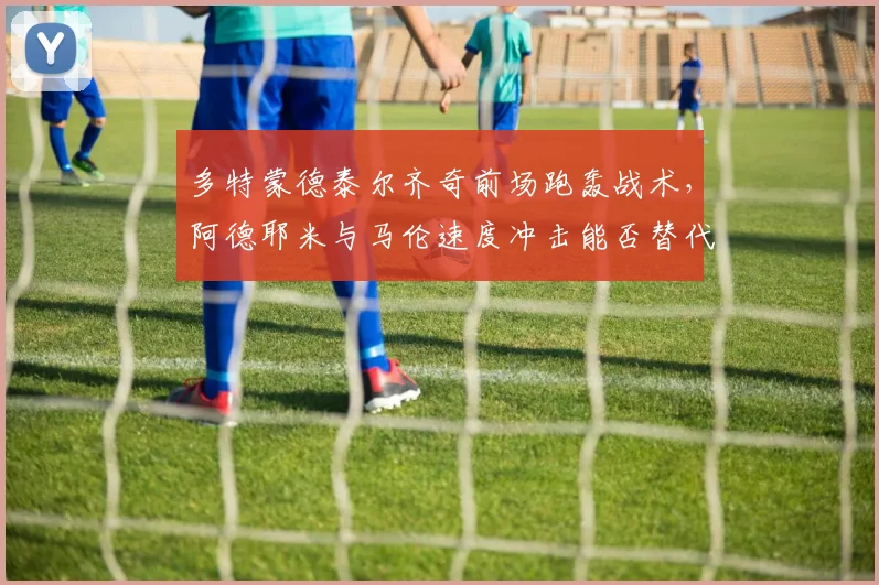多特蒙德泰尔齐奇前场跑轰战术，阿德耶米与马伦速度冲击能否替代贝林厄姆