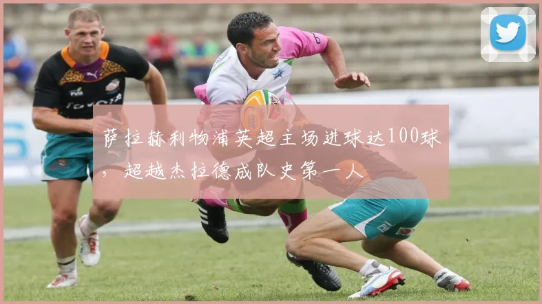 萨拉赫利物浦英超主场进球达100球，超越杰拉德成队史第一人