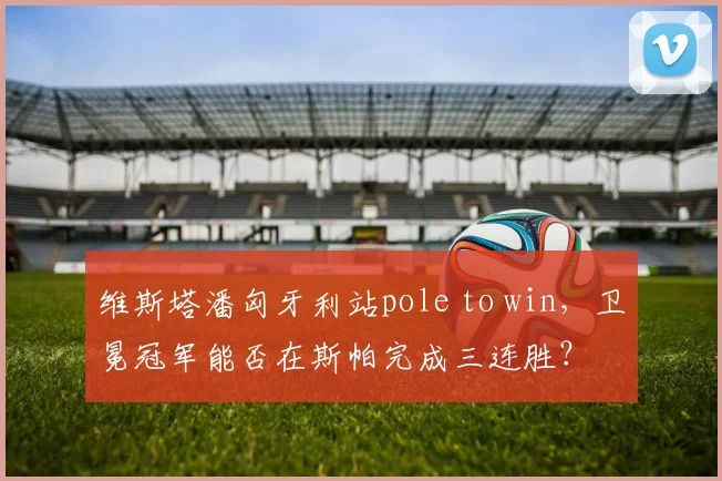 维斯塔潘匈牙利站pole to win，卫冕冠军能否在斯帕完成三连胜？
