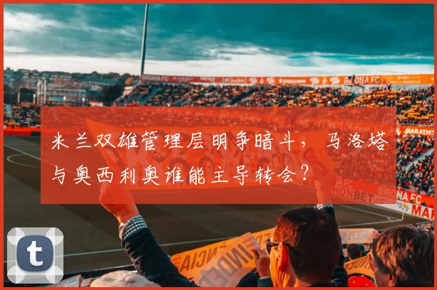 米兰双雄管理层明争暗斗，马洛塔与奥西利奥谁能主导转会？