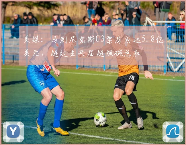 美媒：马刺尼克斯G3票房或达5.8亿美元，超过去两届超级碗总和