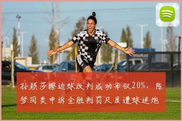 孙颖莎擦边球改判成功率仅20%，陈梦同类申诉全胜判罚尺度遭球迷炮轰
