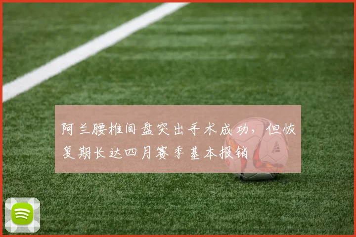 阿兰腰椎间盘突出手术成功，但恢复期长达四月赛季基本报销