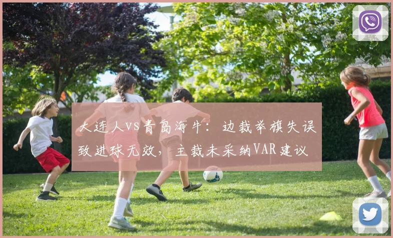 大连人vs青岛海牛：边裁举旗失误致进球无效，主裁未采纳VAR建议